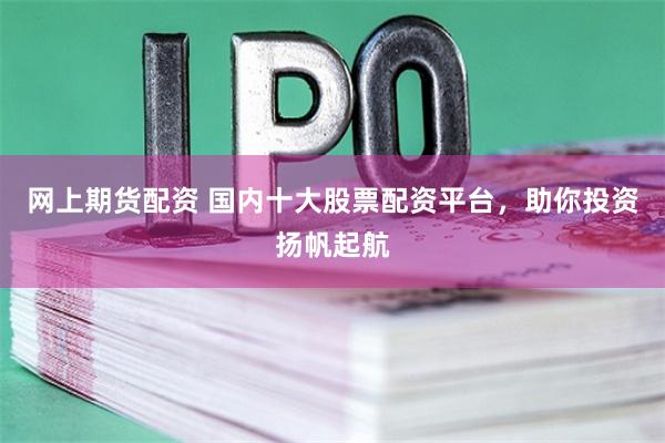网上期货配资 国内十大股票配资平台，助你投资扬帆起航