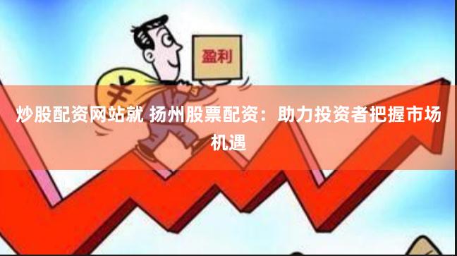 炒股配资网站就 扬州股票配资：助力投资者把握市场机遇