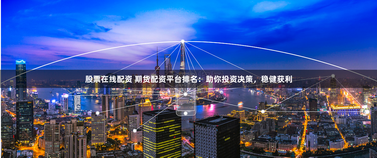 股票在线配资 期货配资平台排名：助你投资决策，稳健获利