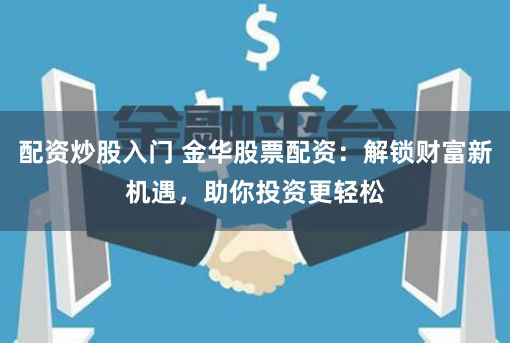 配资炒股入门 金华股票配资：解锁财富新机遇，助你投资更轻松