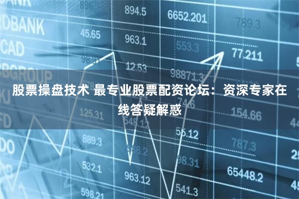 股票操盘技术 最专业股票配资论坛：资深专家在线答疑解惑