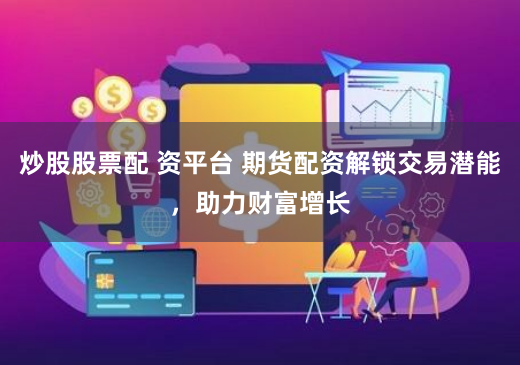 炒股股票配 资平台 期货配资解锁交易潜能，助力财富增长