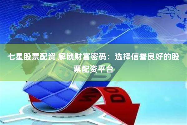 七星股票配资 解锁财富密码：选择信誉良好的股票配资平台