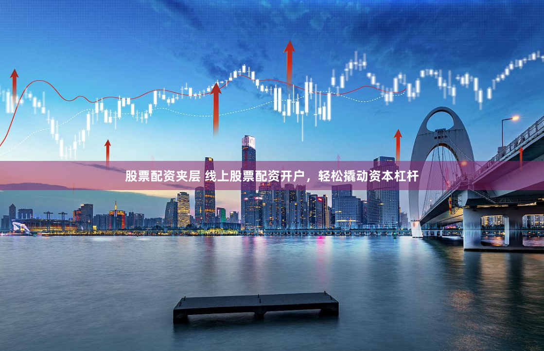 股票配资夹层 线上股票配资开户，轻松撬动资本杠杆