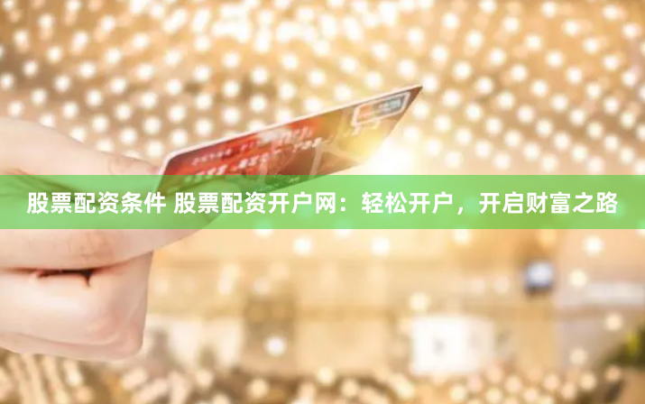 股票配资条件 股票配资开户网：轻松开户，开启财富之路