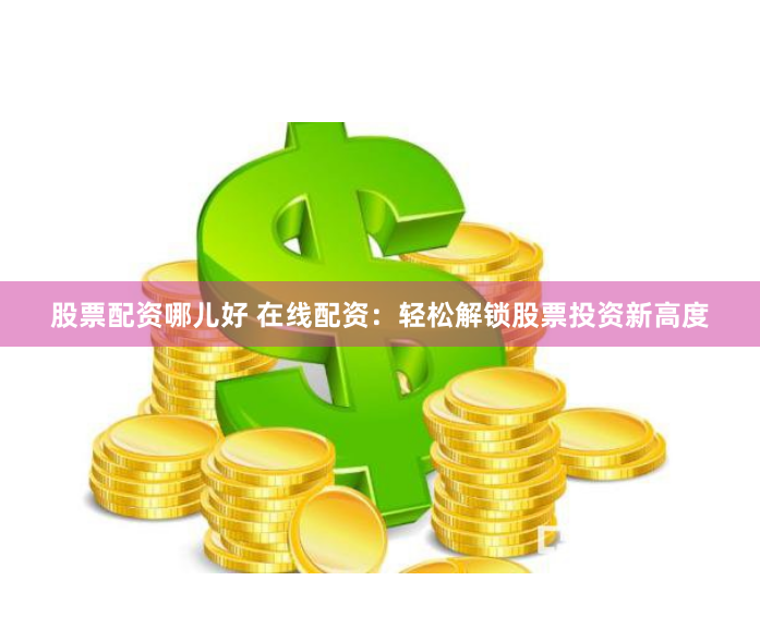 股票配资哪儿好 在线配资：轻松解锁股票投资新高度
