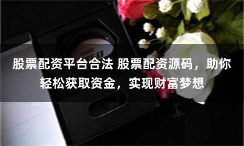 股票配资平台合法 股票配资源码，助你轻松获取资金，实现财富梦想