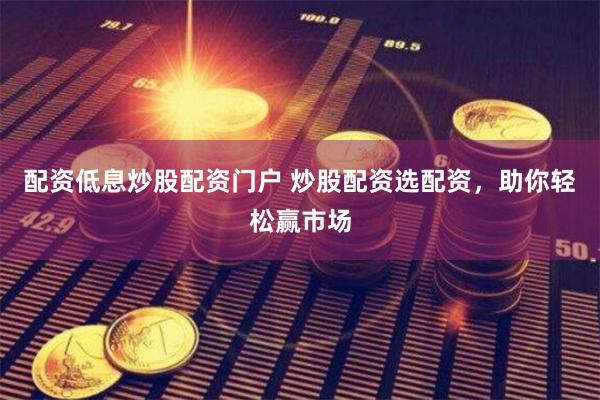 配资低息炒股配资门户 炒股配资选配资，助你轻松赢市场