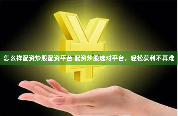 怎么样配资炒股配资平台 配资炒股选对平台，轻松获利不再难