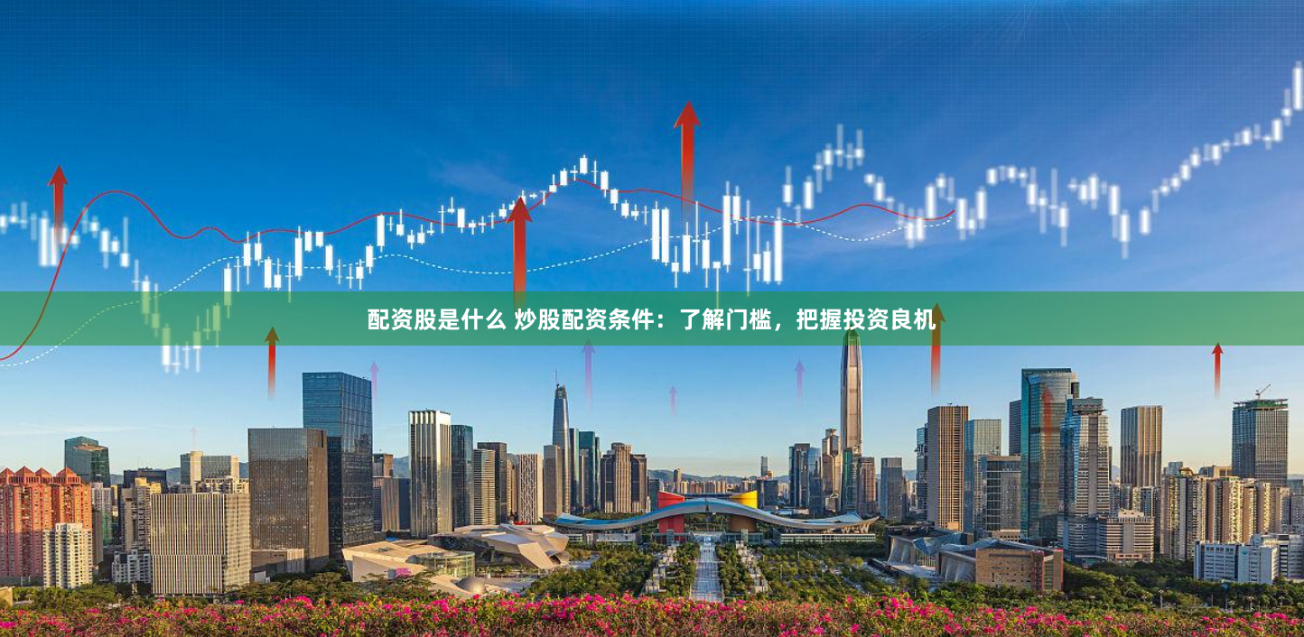配资股是什么 炒股配资条件：了解门槛，把握投资良机