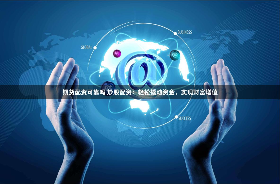 期货配资可靠吗 炒股配资：轻松撬动资金，实现财富增值