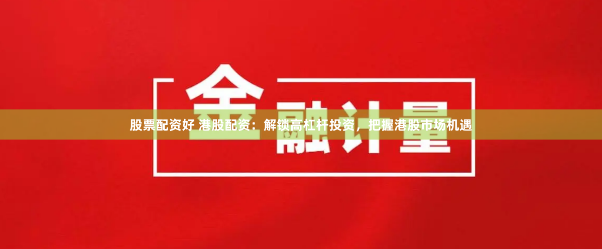 股票配资好 港股配资：解锁高杠杆投资，把握港股市场机遇