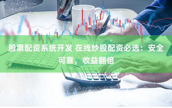 股票配资系统开发 在线炒股配资必选：安全可靠，收益翻倍