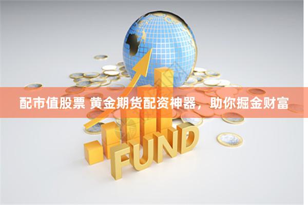 配市值股票 黄金期货配资神器，助你掘金财富