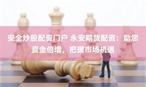 安全炒股配资门户 永安期货配资：助您资金倍增，把握市场机遇