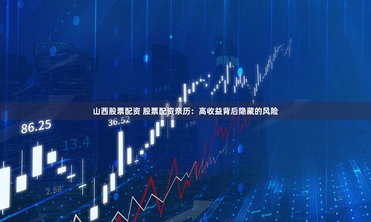 山西股票配资 股票配资亲历：高收益背后隐藏的风险