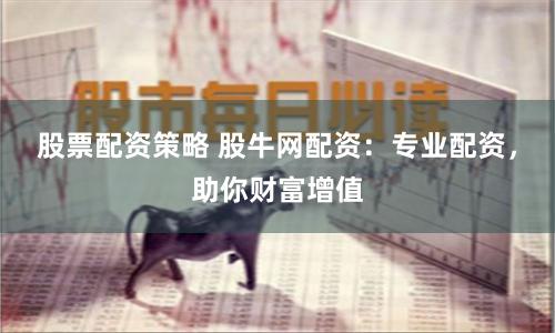 股票配资策略 股牛网配资：专业配资，助你财富增值