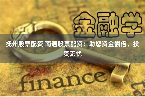 抚州股票配资 南通股票配资：助您资金翻倍，投资无忧