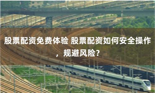 股票配资免费体验 股票配资如何安全操作，规避风险？
