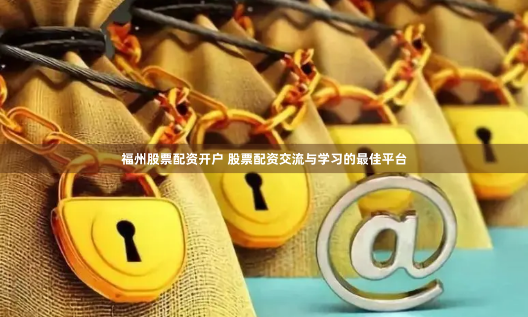 福州股票配资开户 股票配资交流与学习的最佳平台