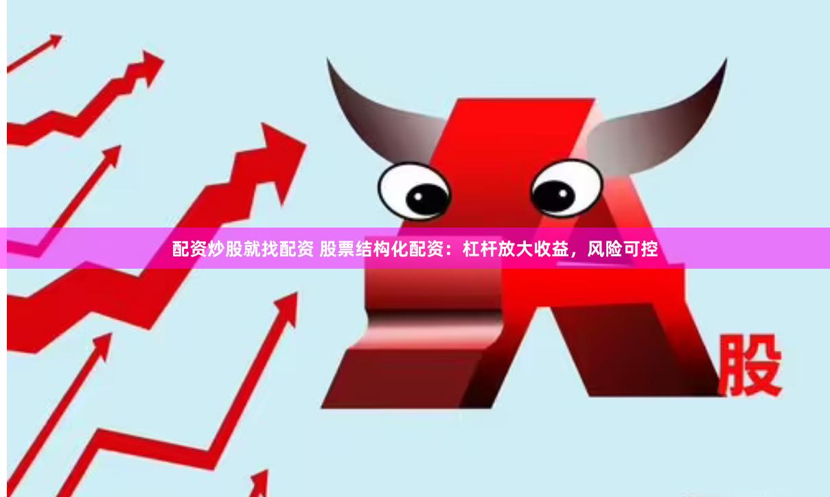 配资炒股就找配资 股票结构化配资：杠杆放大收益，风险可控