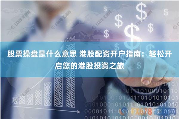 股票操盘是什么意思 港股配资开户指南：轻松开启您的港股投资之旅
