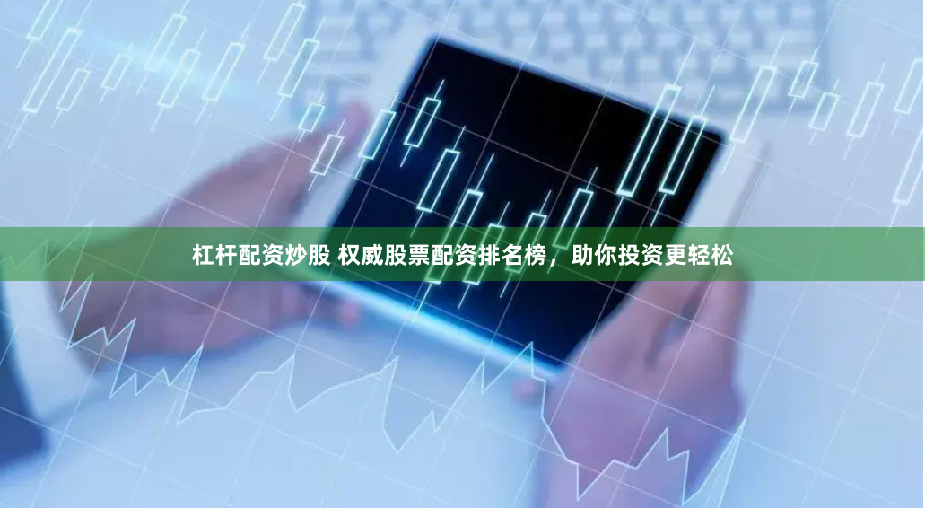 杠杆配资炒股 权威股票配资排名榜，助你投资更轻松