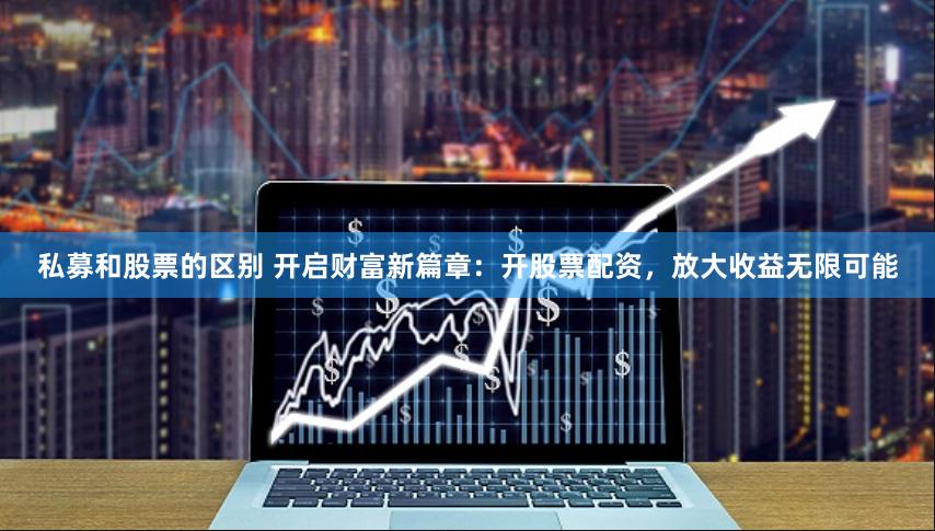 私募和股票的区别 开启财富新篇章：开股票配资，放大收益无限可能