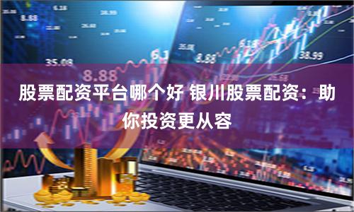 股票配资平台哪个好 银川股票配资：助你投资更从容