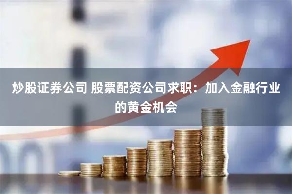 炒股证券公司 股票配资公司求职：加入金融行业的黄金机会