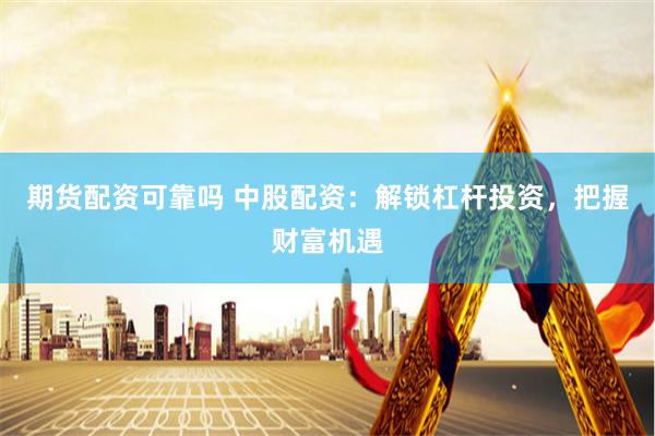 期货配资可靠吗 中股配资：解锁杠杆投资，把握财富机遇