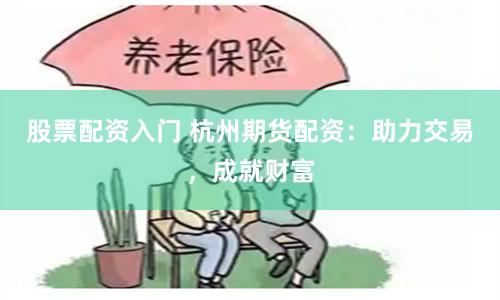 股票配资入门 杭州期货配资：助力交易，成就财富