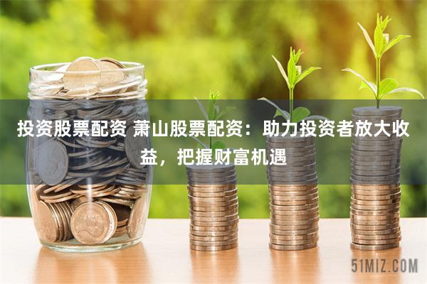 投资股票配资 萧山股票配资：助力投资者放大收益，把握财富机遇