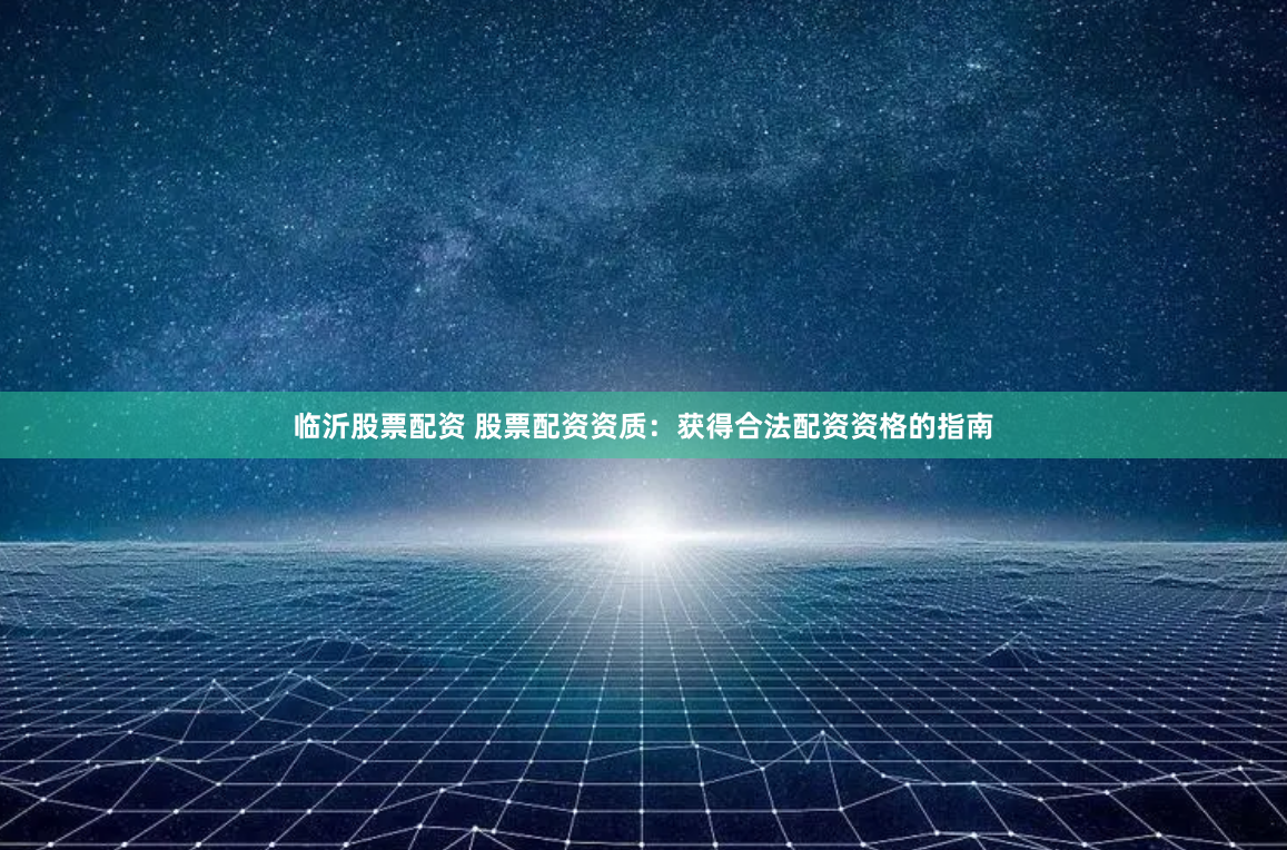 临沂股票配资 股票配资资质：获得合法配资资格的指南