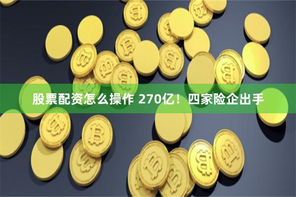 股票配资怎么操作 270亿！四家险企出手
