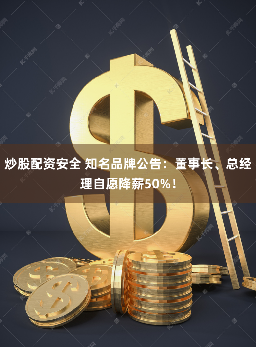 炒股配资安全 知名品牌公告：董事长、总经理自愿降薪50%！
