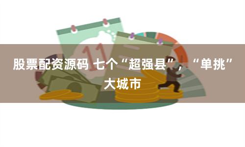 股票配资源码 七个“超强县”，“单挑”大城市