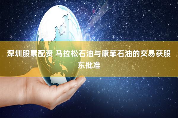 深圳股票配资 马拉松石油与康菲石油的交易获股东批准