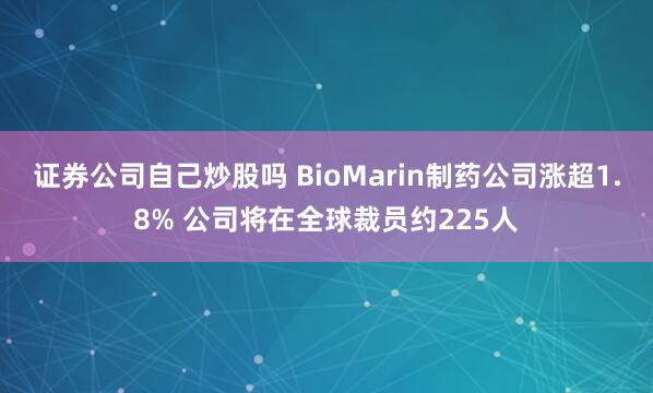 证券公司自己炒股吗 BioMarin制药公司涨超1.8% 公司将在全球裁员约225人