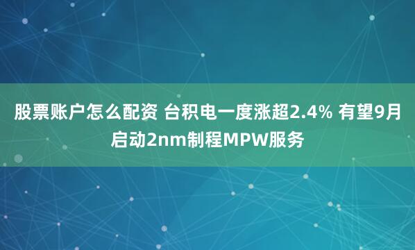 股票账户怎么配资 台积电一度涨超2.4% 有望9月启动2nm制程MPW服务