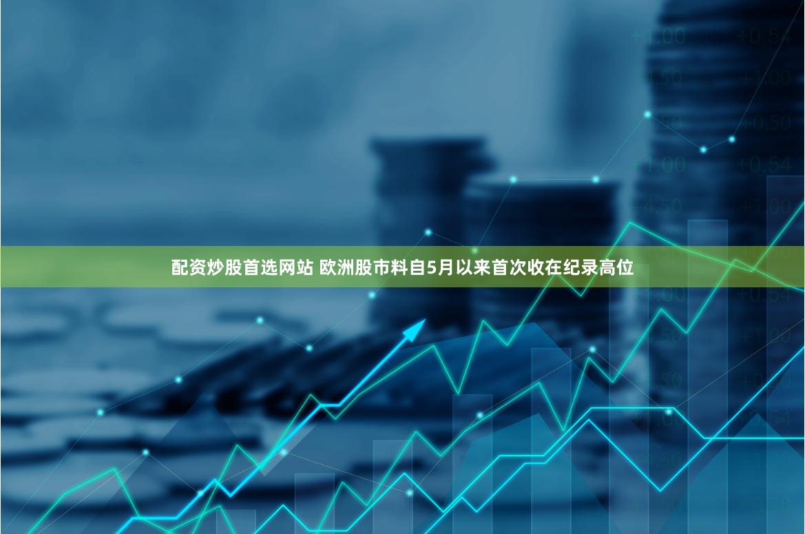 配资炒股首选网站 欧洲股市料自5月以来首次收在纪录高位