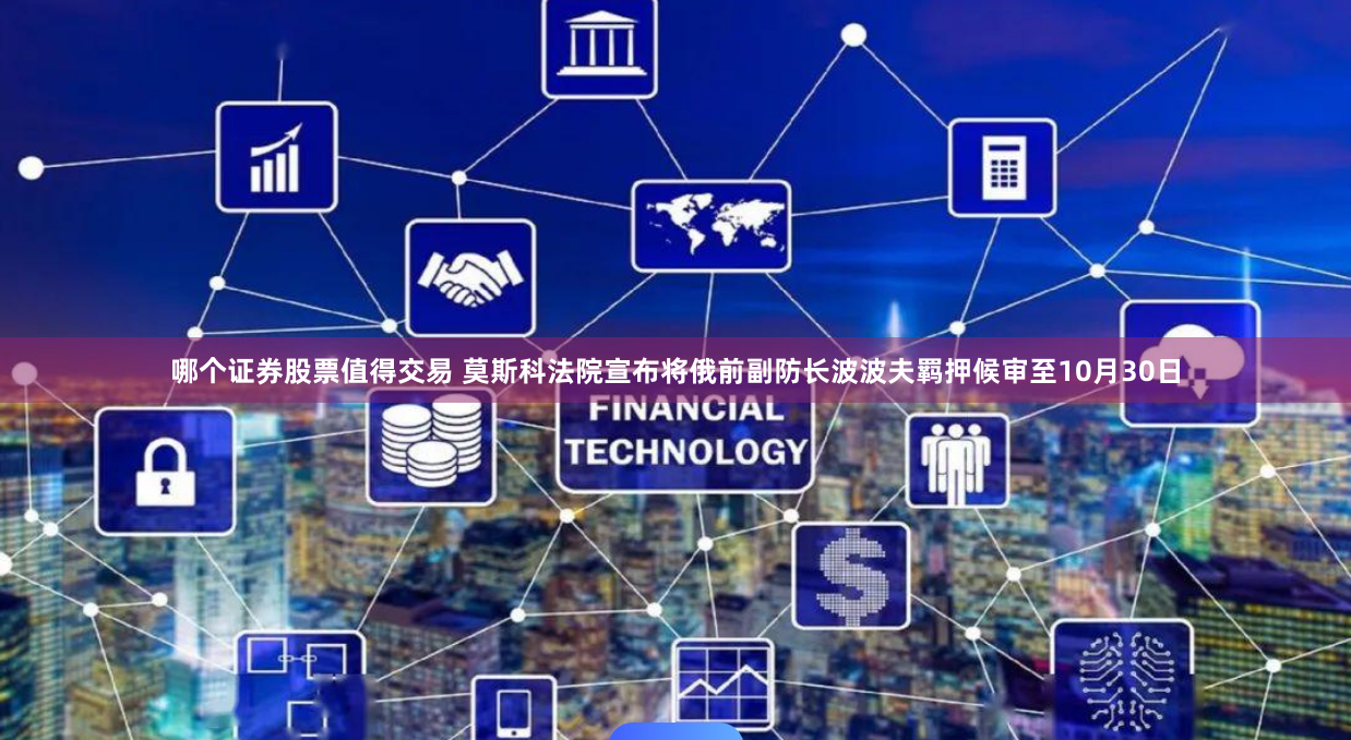 哪个证券股票值得交易 莫斯科法院宣布将俄前副防长波波夫羁押候审至10月30日