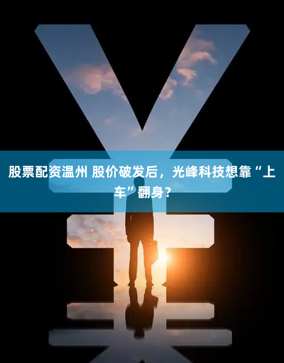 股票配资温州 股价破发后，光峰科技想靠“上车”翻身？