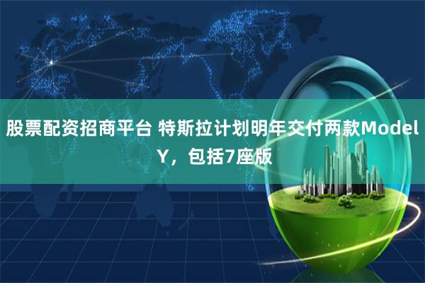 股票配资招商平台 特斯拉计划明年交付两款Model Y，包括7座版