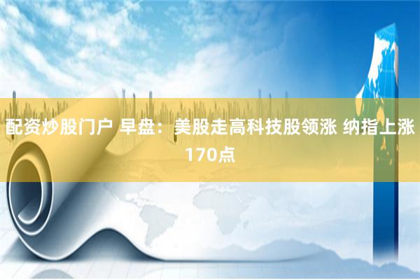 配资炒股门户 早盘：美股走高科技股领涨 纳指上涨170点