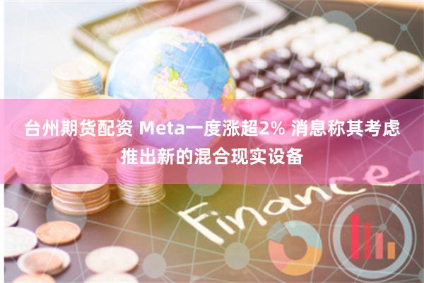 台州期货配资 Meta一度涨超2% 消息称其考虑推出新的混合现实设备