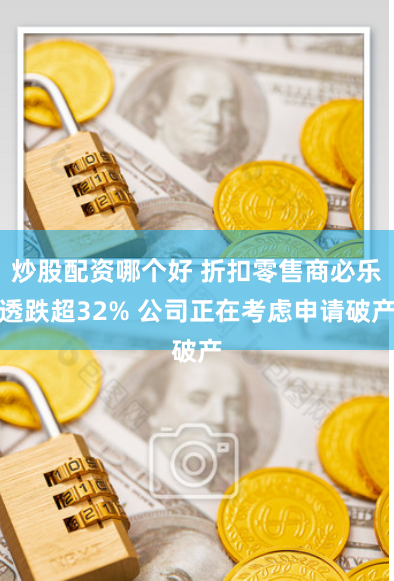 炒股配资哪个好 折扣零售商必乐透跌超32% 公司正在考虑申请破产