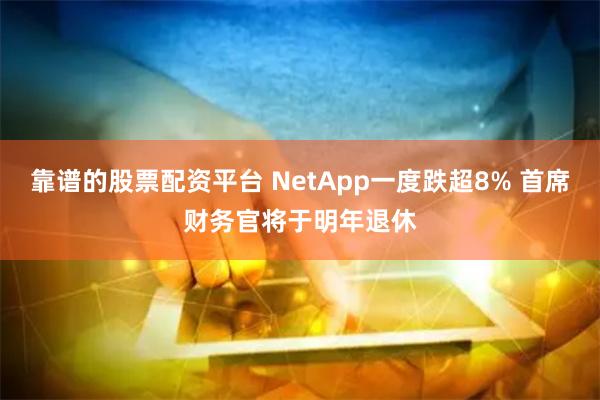 靠谱的股票配资平台 NetApp一度跌超8% 首席财务官将于明年退休