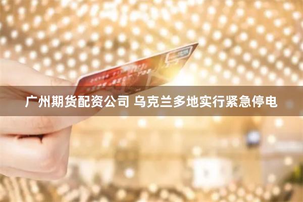广州期货配资公司 乌克兰多地实行紧急停电