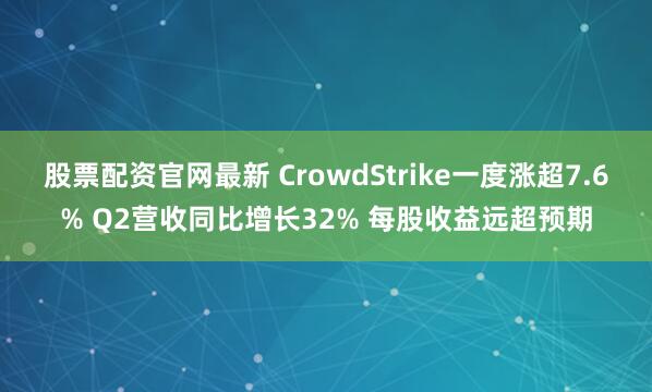 股票配资官网最新 CrowdStrike一度涨超7.6% Q2营收同比增长32% 每股收益远超预期